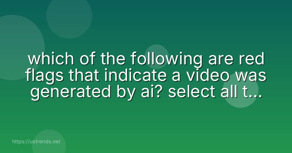 which of the following are red flags that indicate a video was generated by ai? select all that apply.