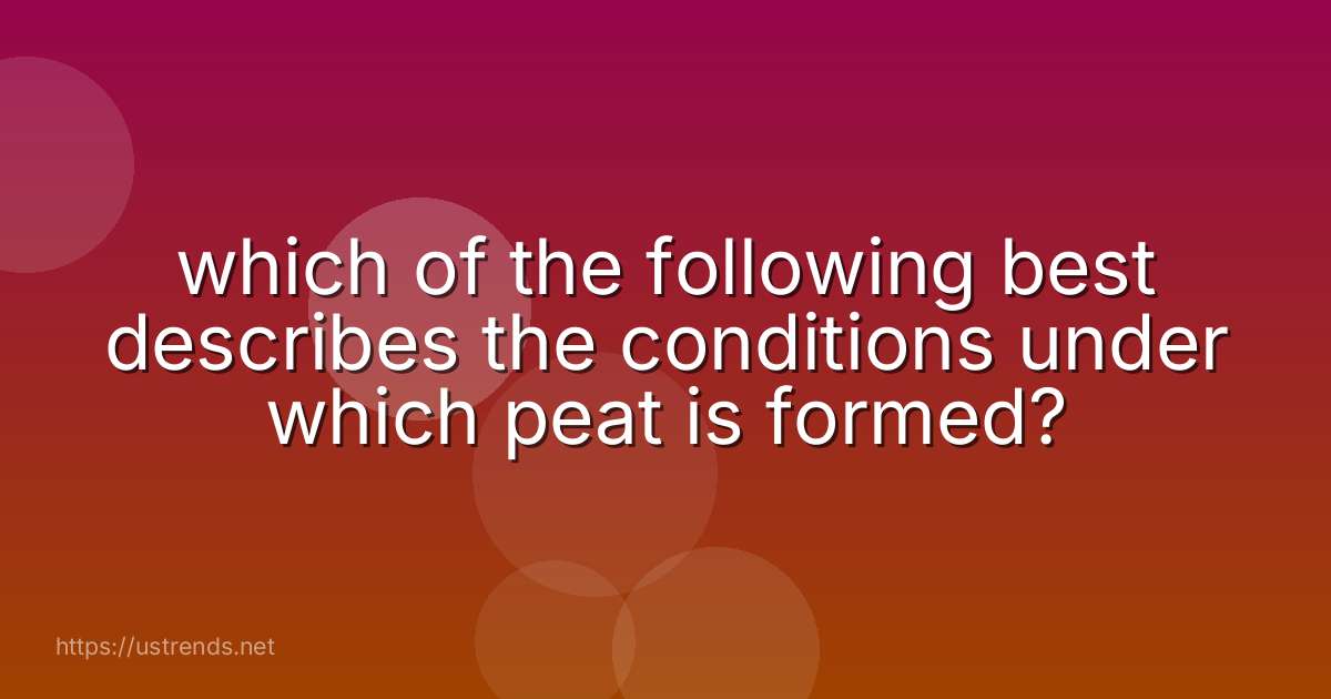 which of the following best describes the conditions under which peat is formed?