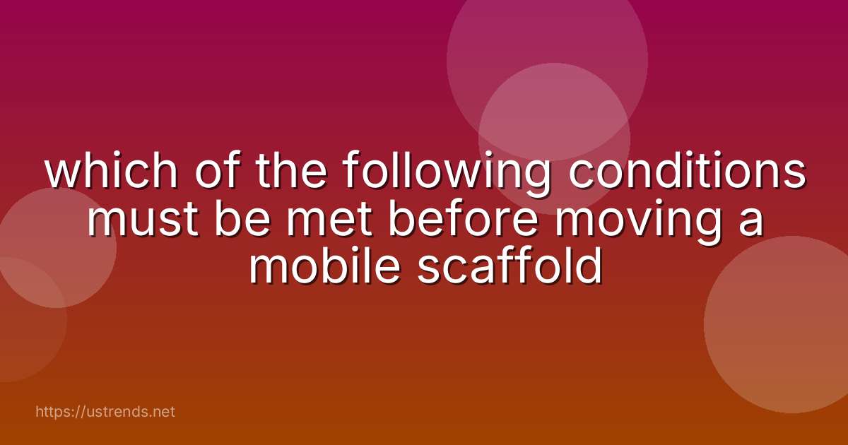which of the following conditions must be met before moving a mobile scaffold