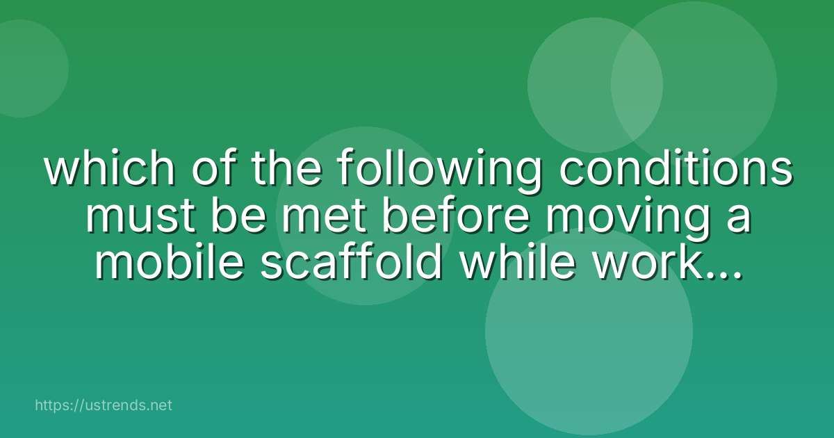 which of the following conditions must be met before moving a mobile scaffold while workers are on it