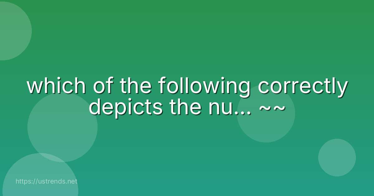 which of the following correctly depicts the nu... ~~