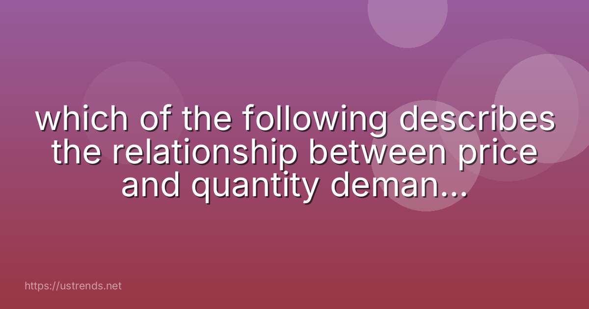which of the following describes the relationship between price and quantity demanded according to the law of demand?