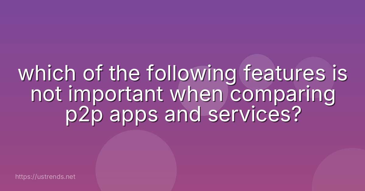 which of the following features is not important when comparing p2p apps and services?