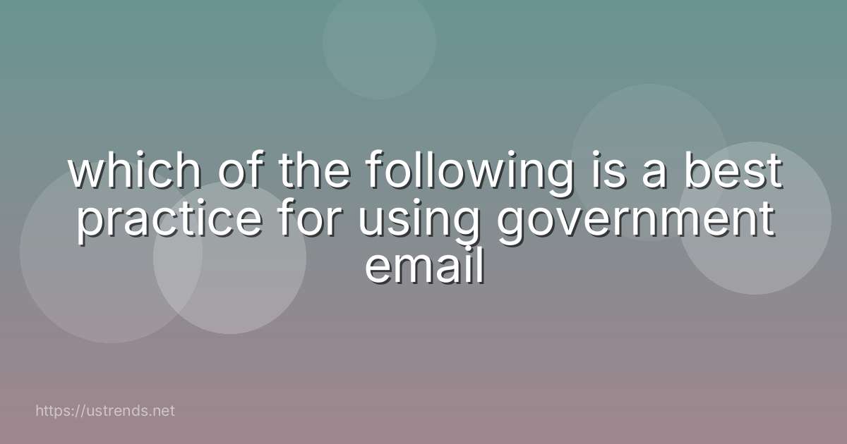 which of the following is a best practice for using government email
