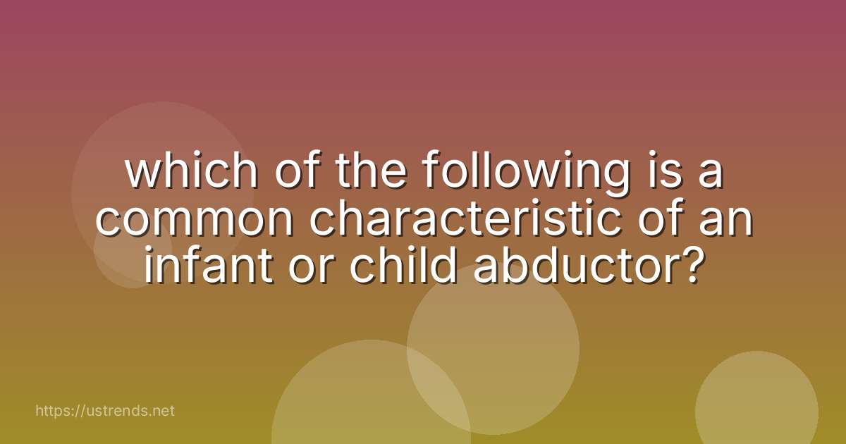 which of the following is a common characteristic of an infant or child abductor?