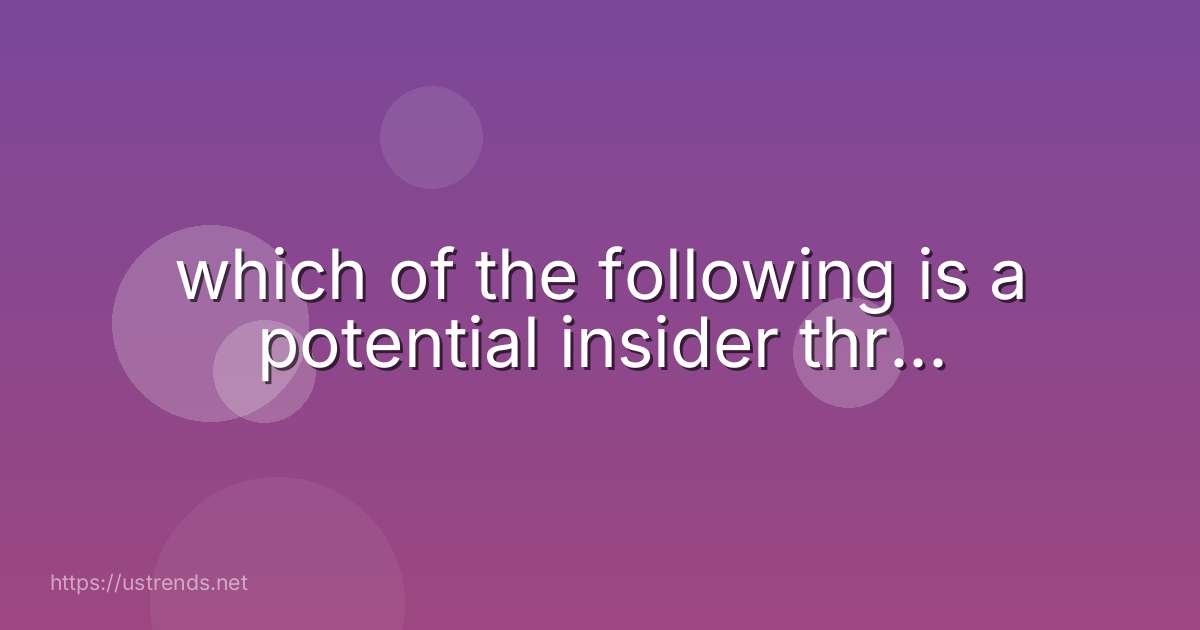 which of the following is a potential insider thr...