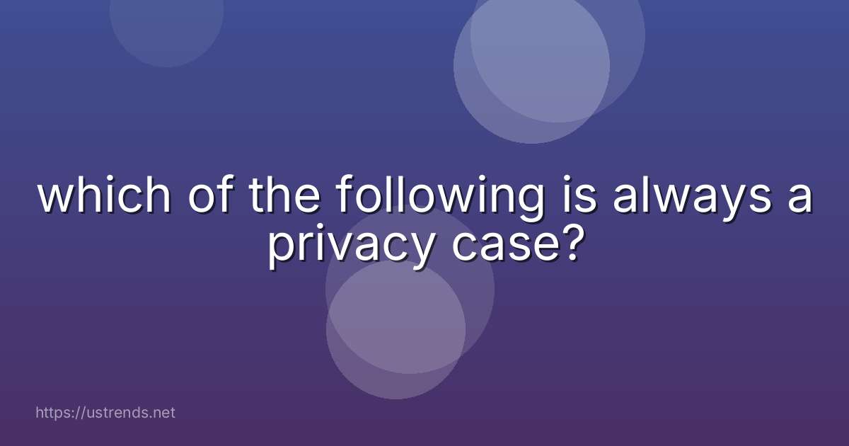 which of the following is always a privacy case?