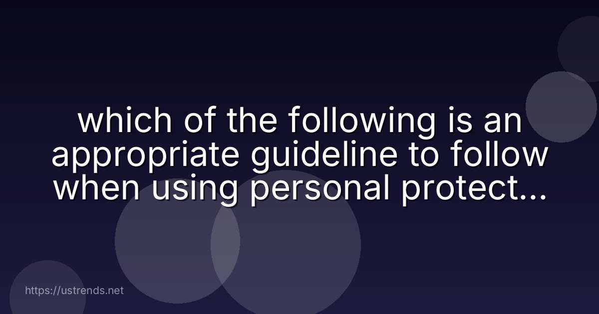 which of the following is an appropriate guideline to follow when using personal protective equipment, or ppe?