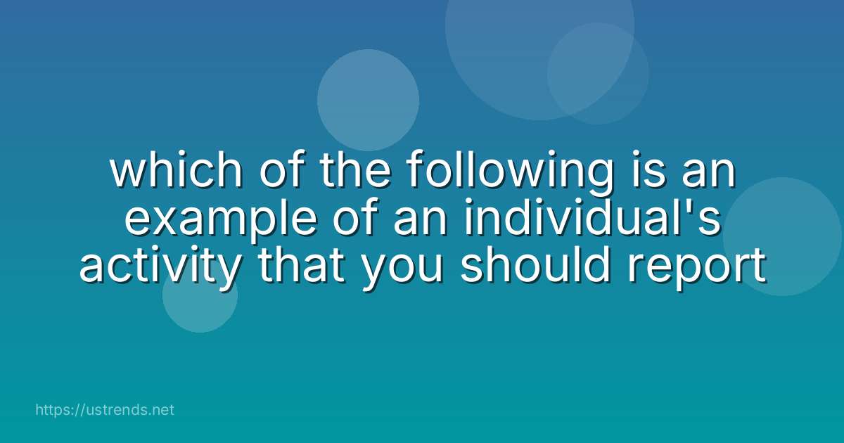 which of the following is an example of an individual's activity that you should report