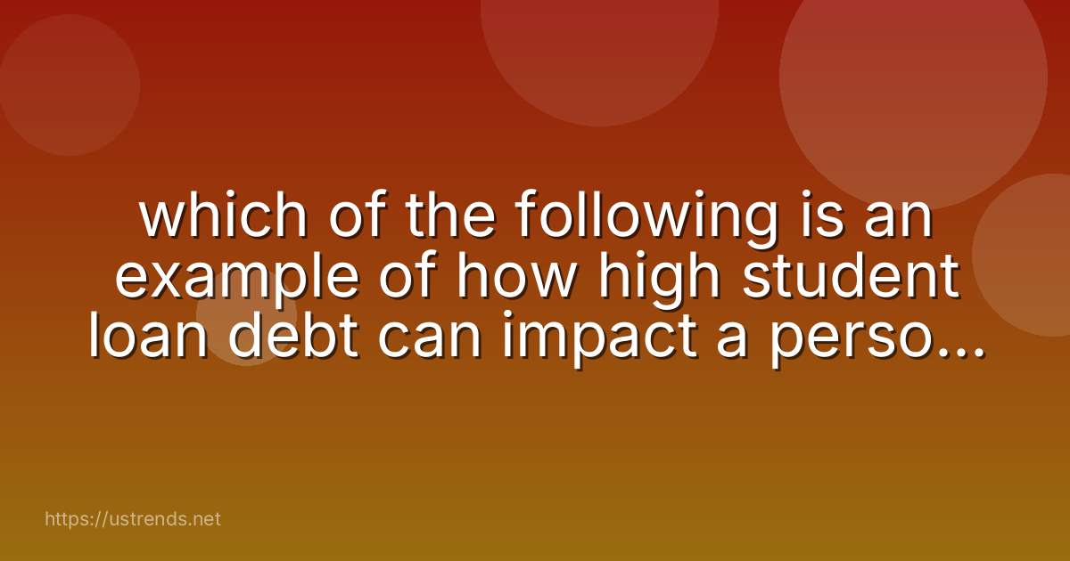 which of the following is an example of how high student loan debt can impact a person's life decisions?
