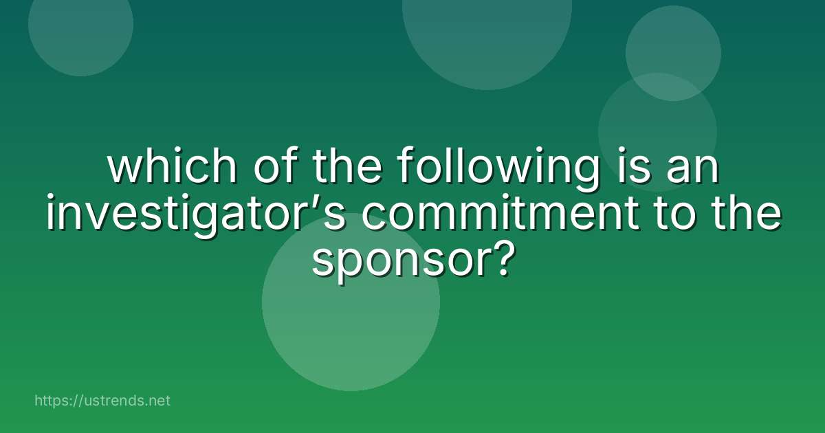 which of the following is an investigator’s commitment to the sponsor?