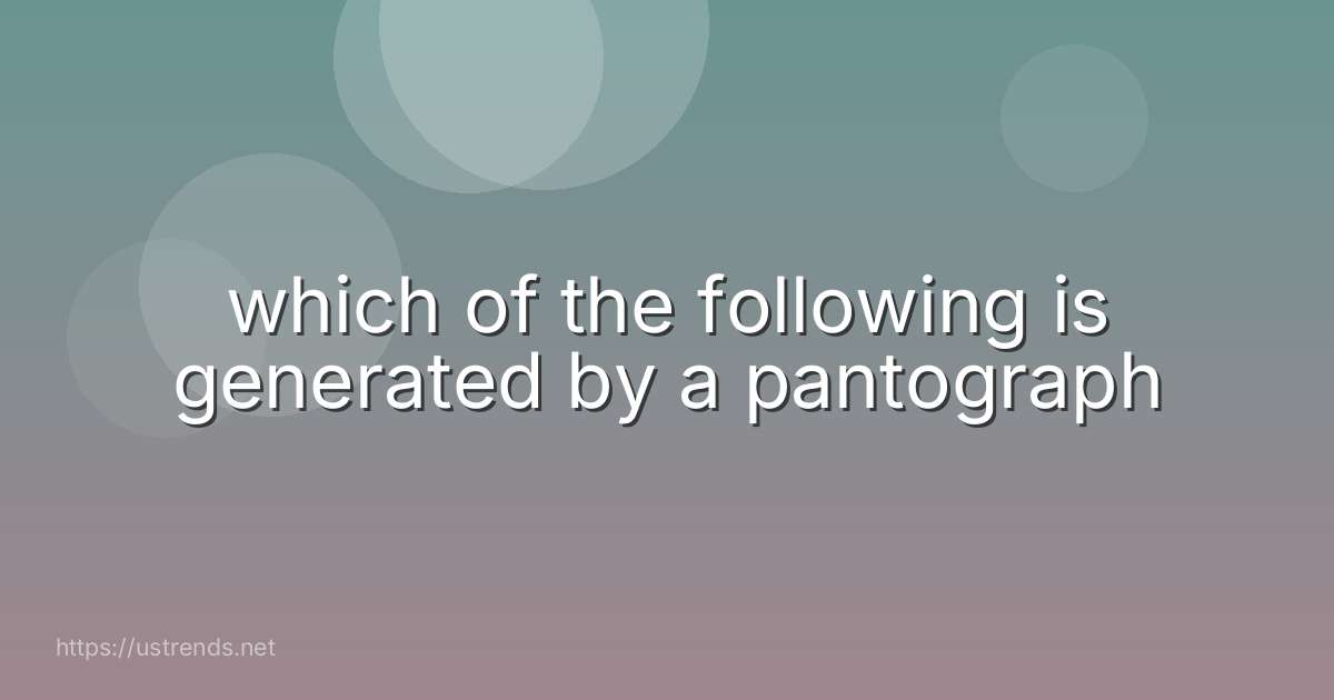 which of the following is generated by a pantograph