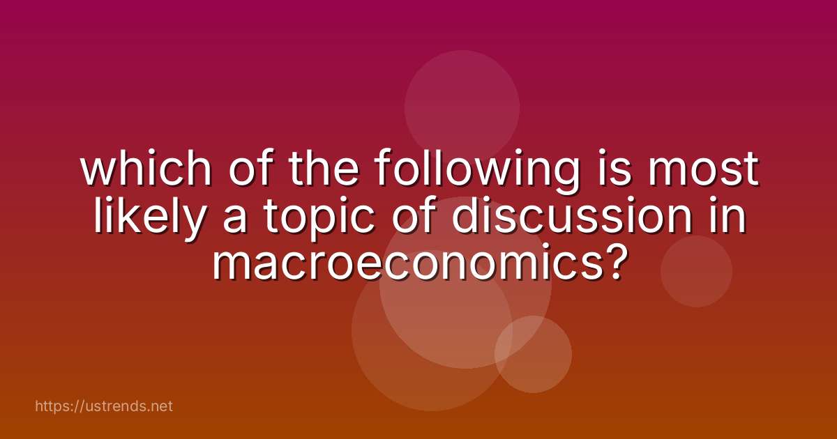 which of the following is most likely a topic of discussion in macroeconomics?