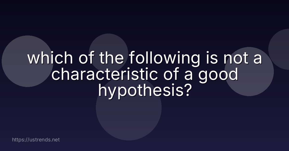 which of the following is not a characteristic of a good hypothesis?