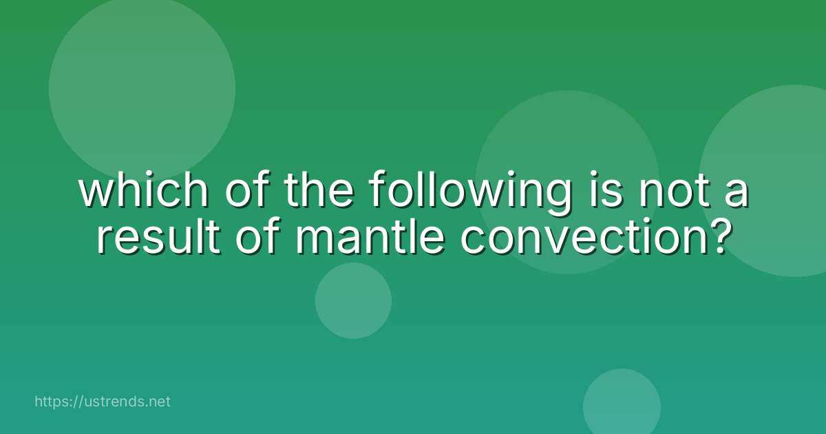 which of the following is not a result of mantle convection?
