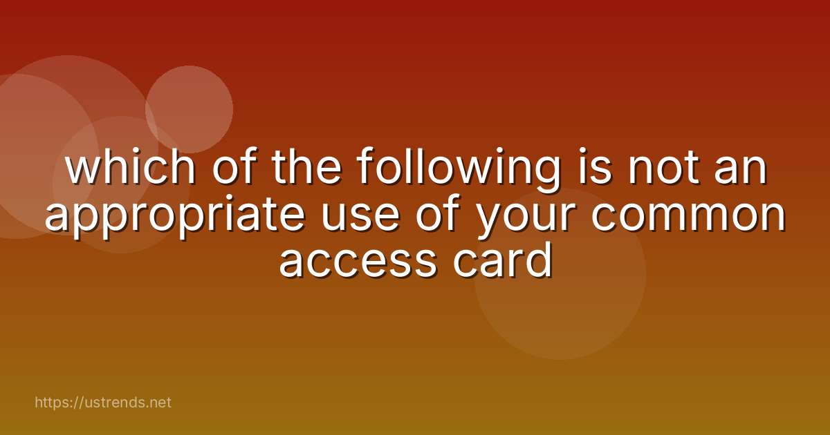 which of the following is not an appropriate use of your common access card