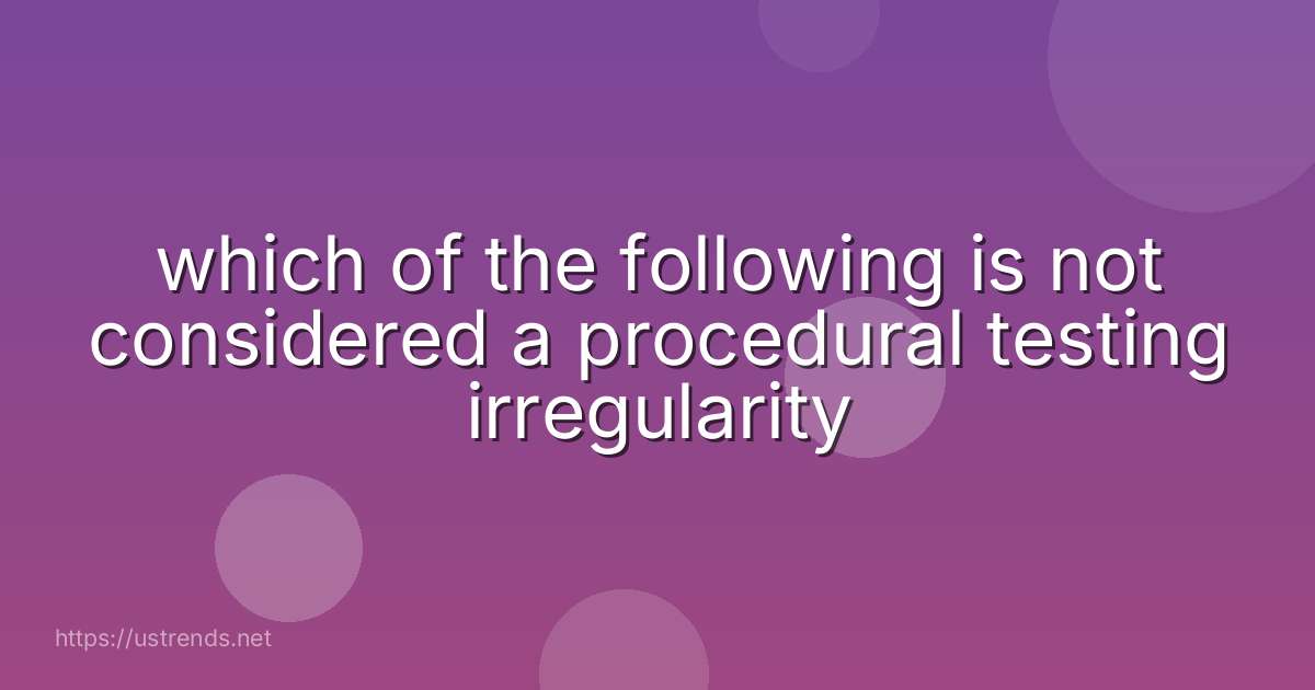which of the following is not considered a procedural testing irregularity
