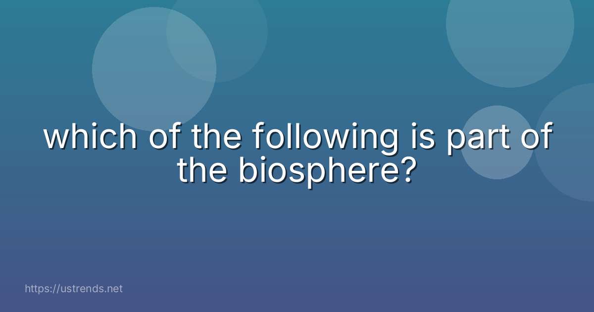 which of the following is part of the biosphere?