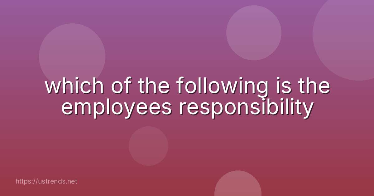 which of the following is the employees responsibility