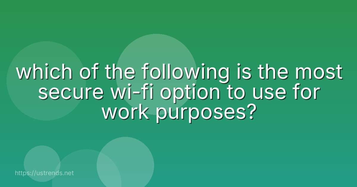 which of the following is the most secure wi-fi option to use for work purposes?