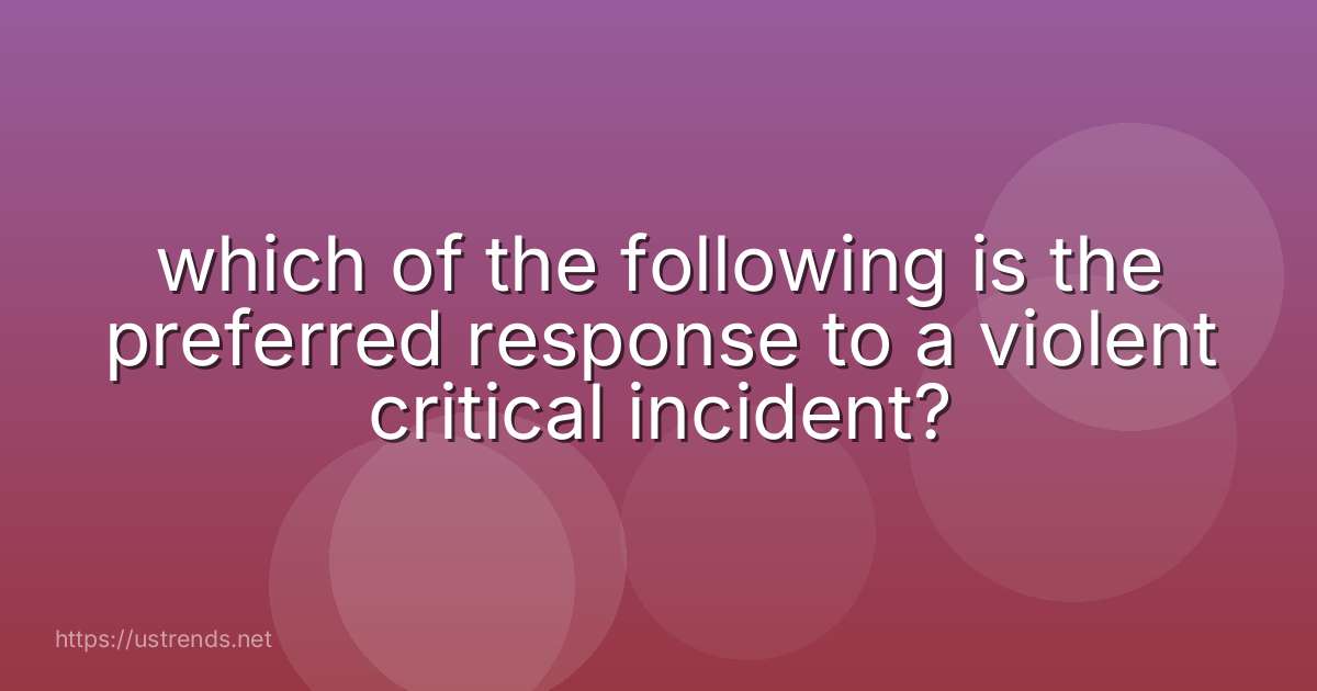 which of the following is the preferred response to a violent critical incident?