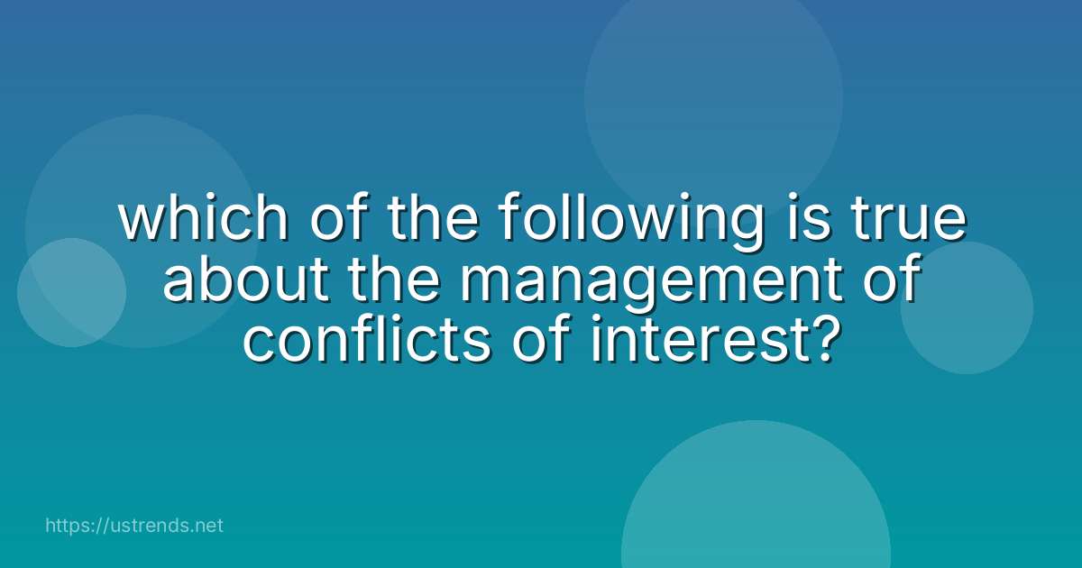 which of the following is true about the management of conflicts of interest?
