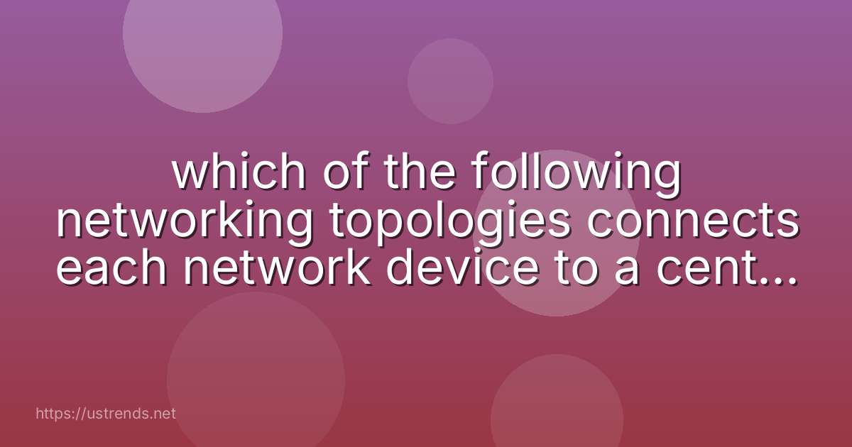 which of the following networking topologies connects each network device to a central forwarding appliance?