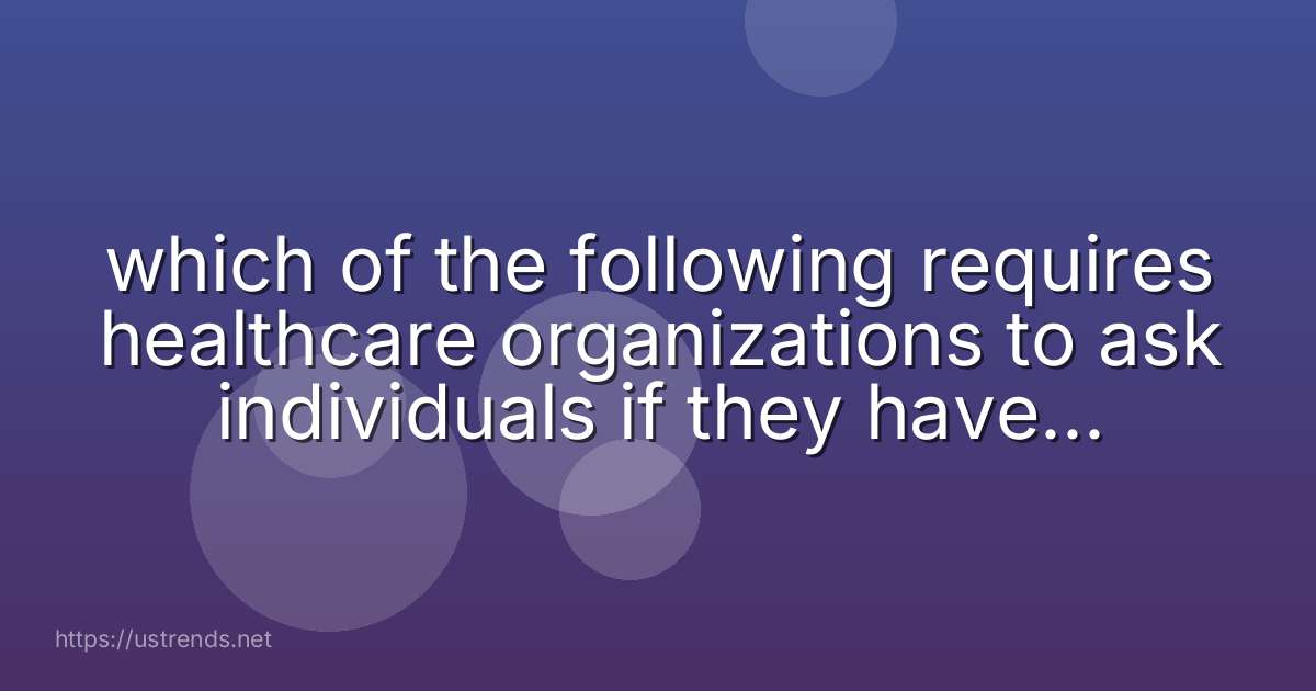 which of the following requires healthcare organizations to ask individuals if they have an advance directive?