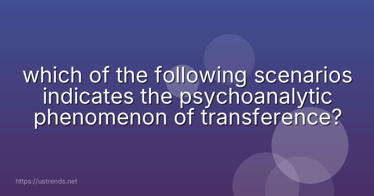 which of the following scenarios indicates the psychoanalytic phenomenon of transference?
