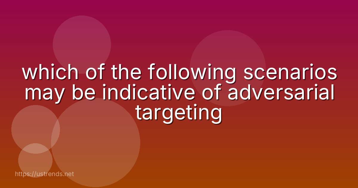 which of the following scenarios may be indicative of adversarial targeting