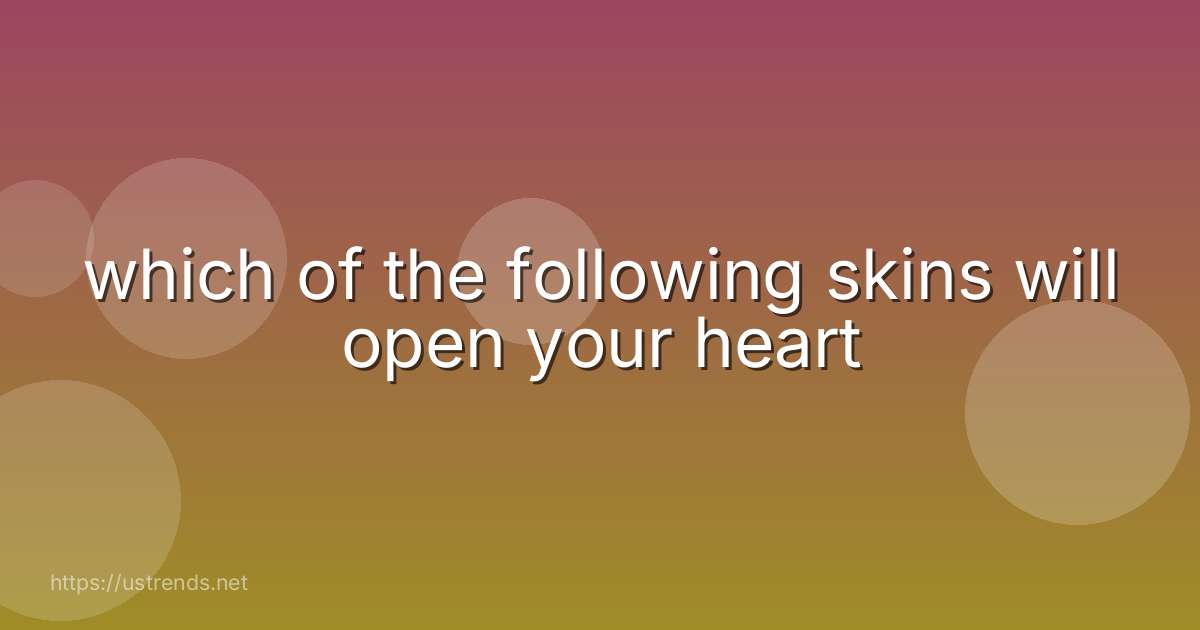 which of the following skins will open your heart