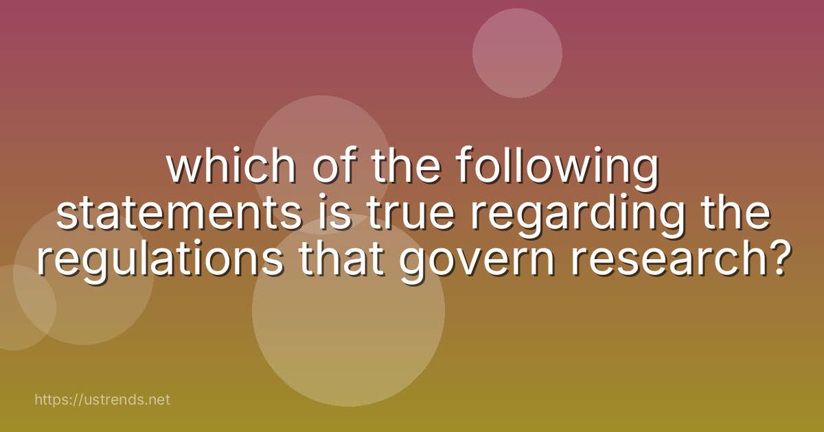 which of the following statements is true regarding the regulations that govern research?