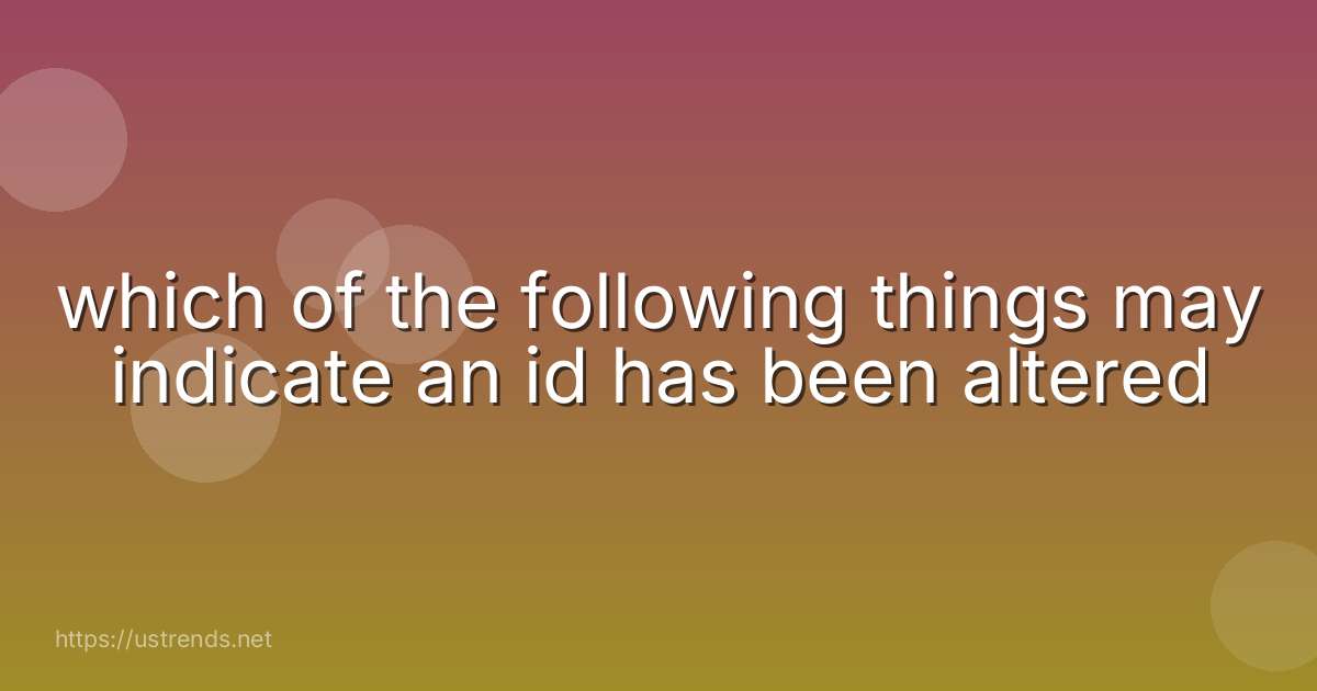 which of the following things may indicate an id has been altered