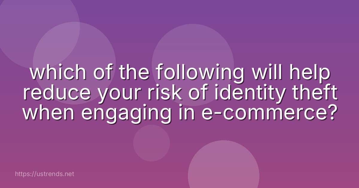 which of the following will help reduce your risk of identity theft when engaging in e-commerce?