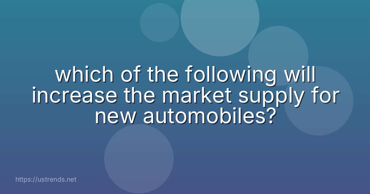which of the following will increase the market supply for new automobiles?