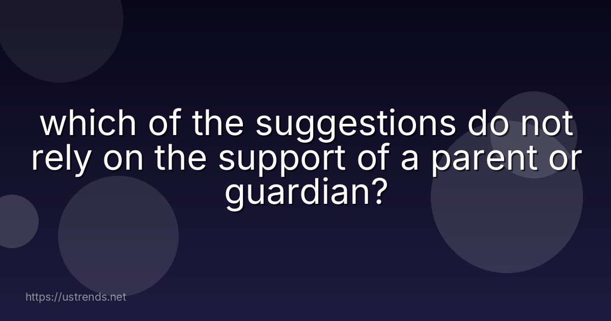 which of the suggestions do not rely on the support of a parent or guardian?