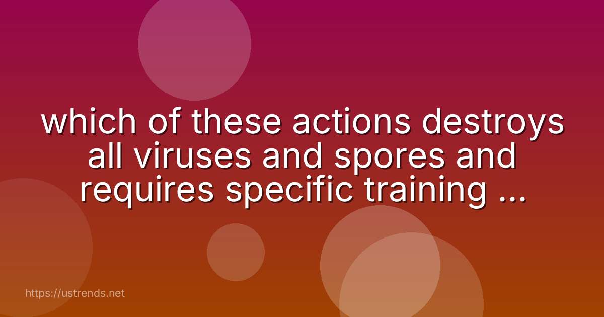 which of these actions destroys all viruses and spores and requires specific training and education?
