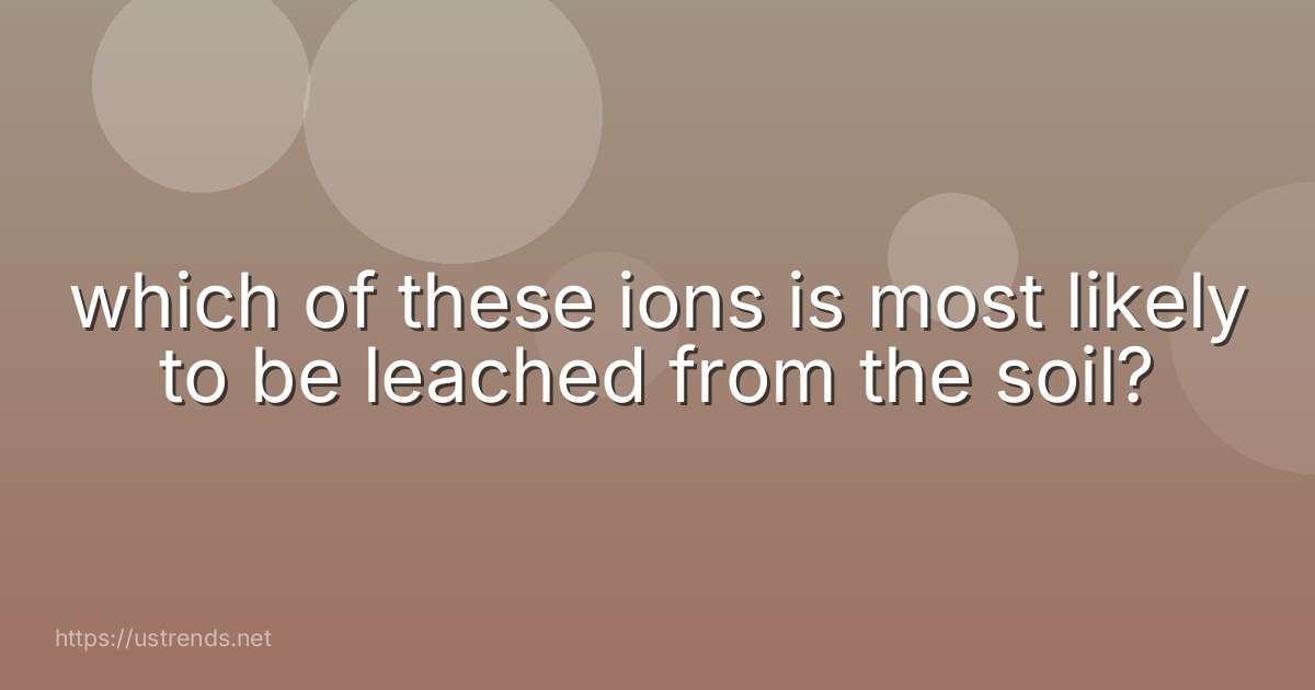 which of these ions is most likely to be leached from the soil?