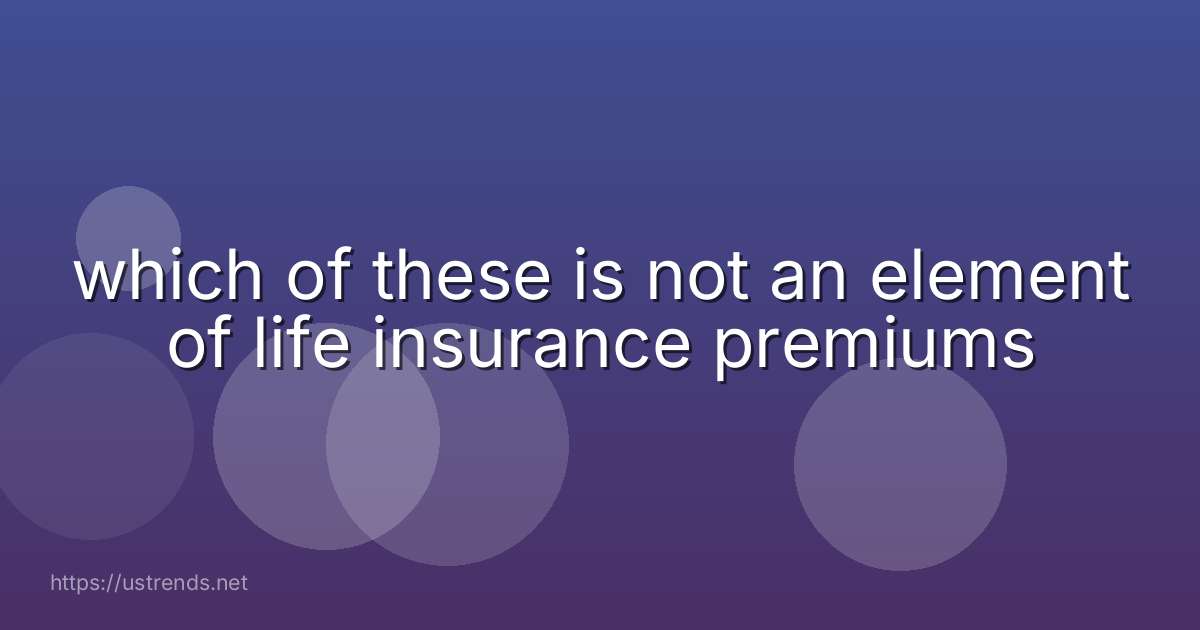 which of these is not an element of life insurance premiums