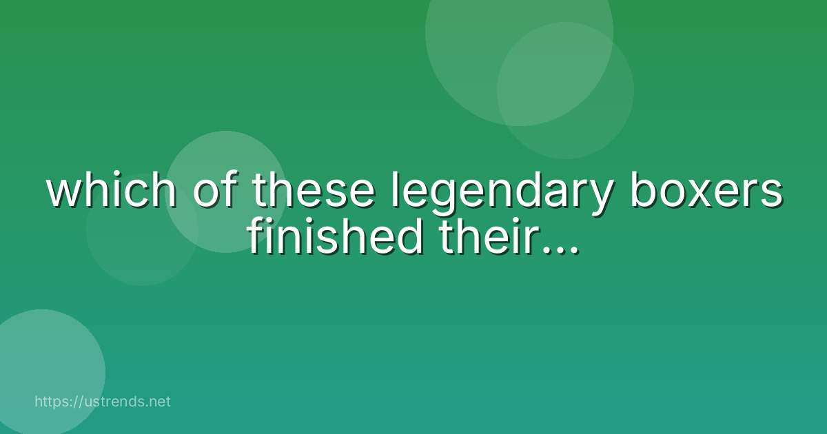 which of these legendary boxers finished their...