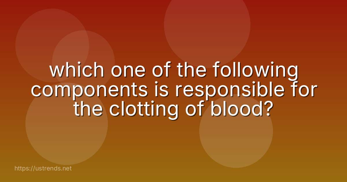 which one of the following components is responsible for the clotting of blood?