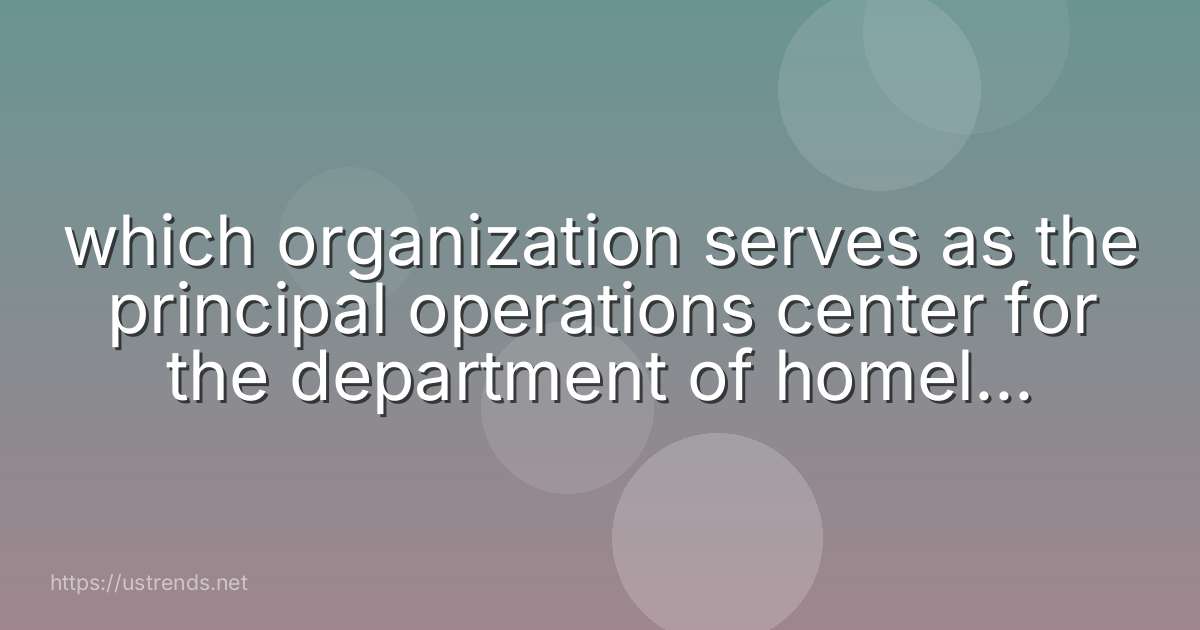 which organization serves as the principal operations center for the department of homeland security?