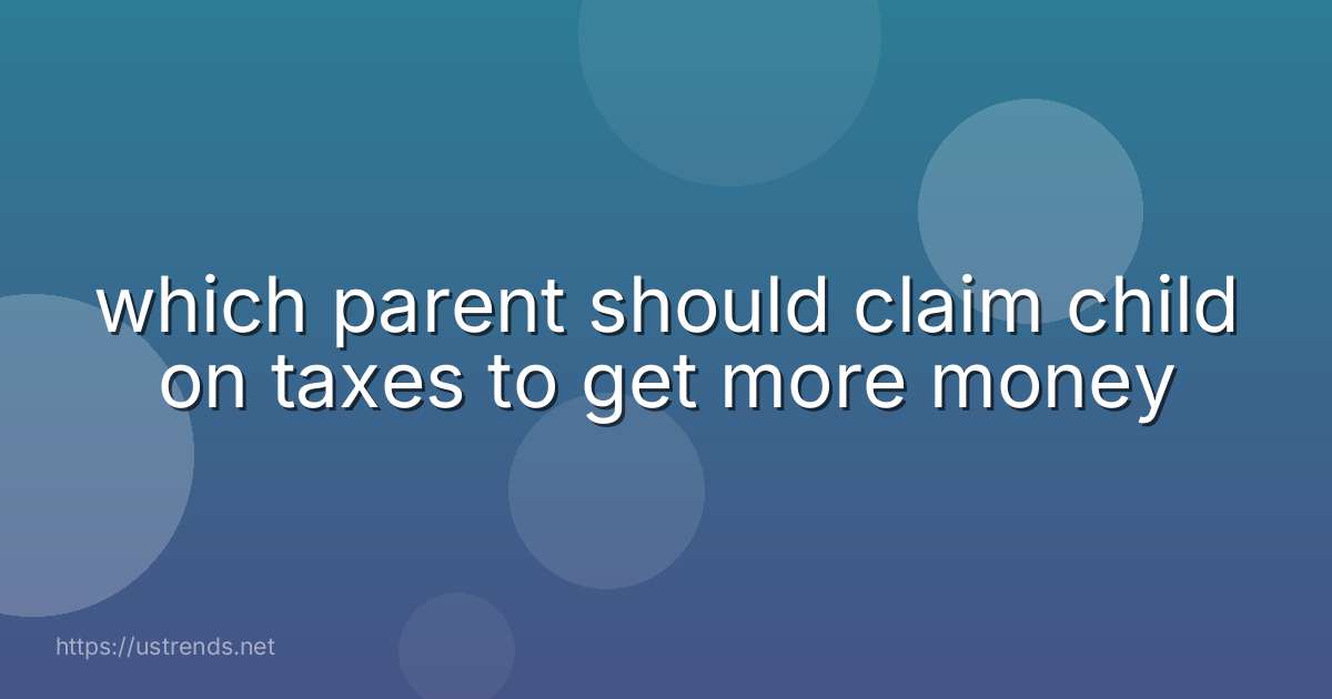which parent should claim child on taxes to get more money