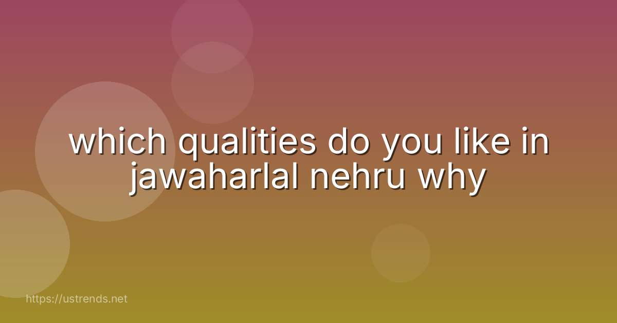 which qualities do you like in jawaharlal nehru why