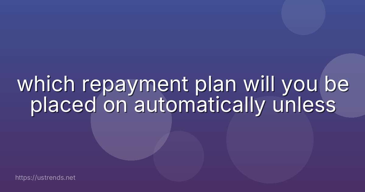 which repayment plan will you be placed on automatically unless