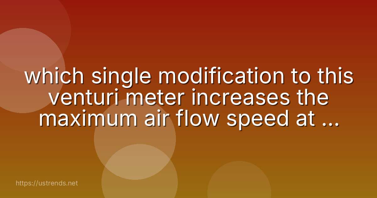 which single modification to this venturi meter increases the maximum air flow speed at the entrance that can be measured?