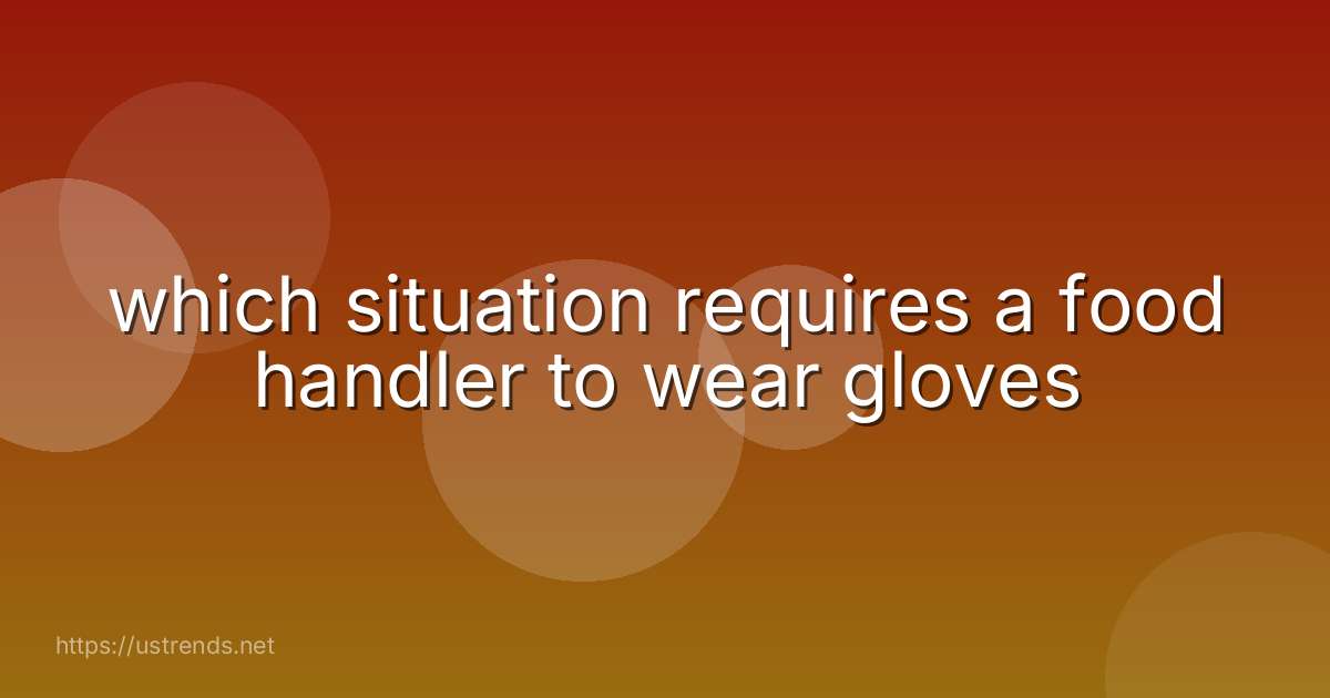which situation requires a food handler to wear gloves