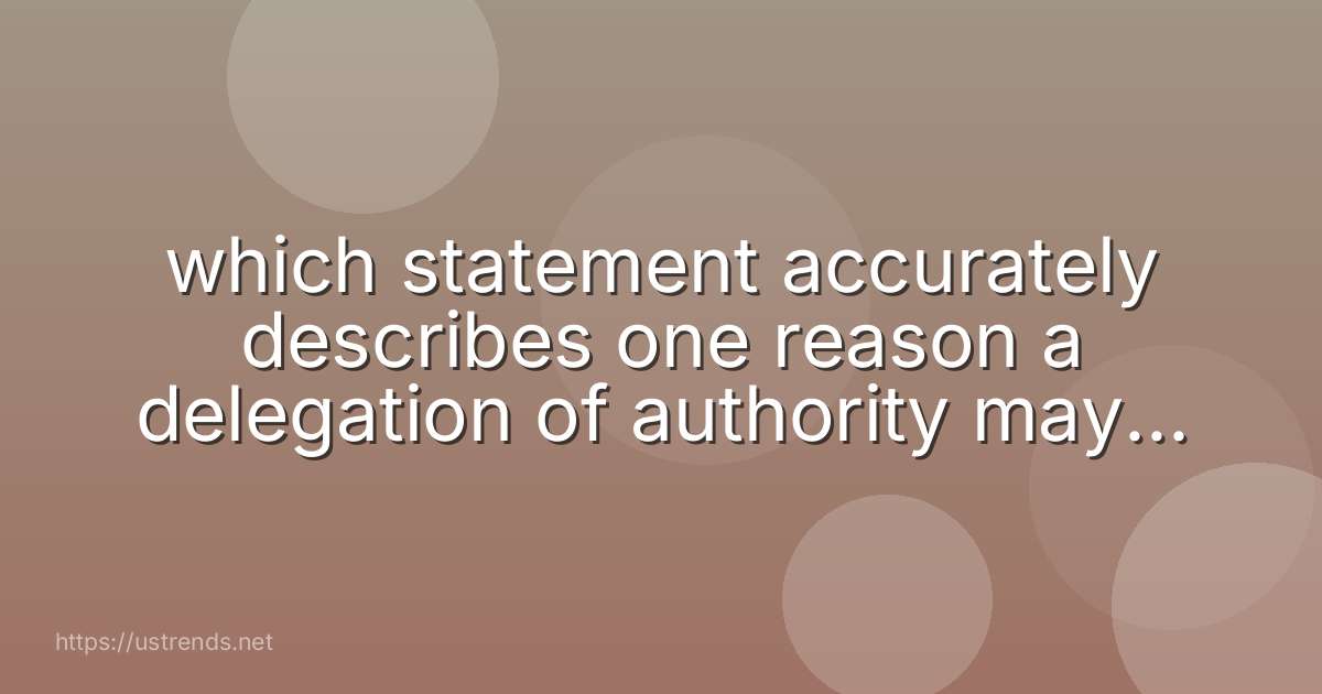 which statement accurately describes one reason a delegation of authority may be needed?
