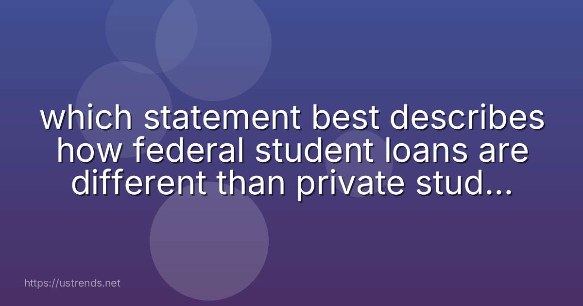 which statement best describes how federal student loans are different than private student loans?