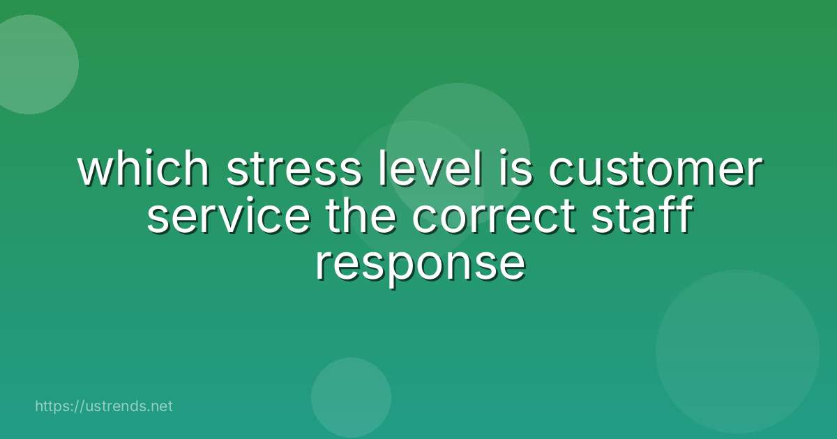 which stress level is customer service the correct staff response